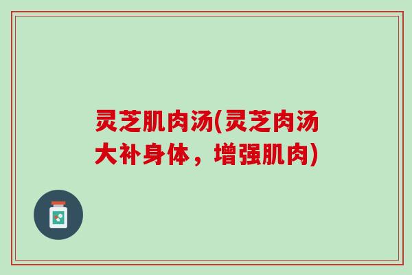 灵芝肌肉汤(灵芝肉汤大补身体，增强肌肉)
