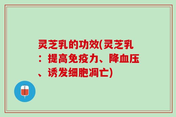 灵芝乳的功效(灵芝乳：提高免疫力、降血压、诱发细胞凋亡)