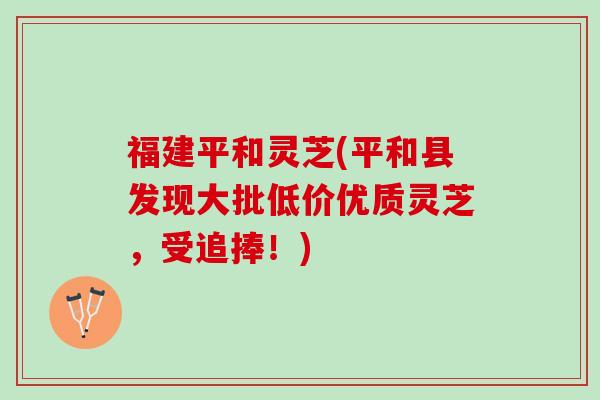 福建平和灵芝(平和县发现大批低价优质灵芝，受追捧！)
