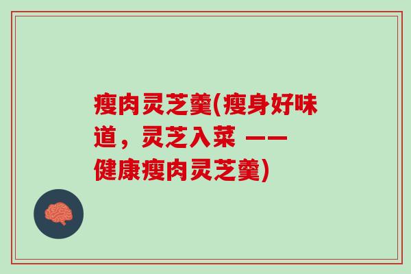 瘦肉灵芝羹(瘦身好味道,灵芝入菜 —— 健康瘦肉灵芝羹) 瘦肉灵芝羹(瘦身好味道,灵芝入菜 —— 健康瘦肉灵芝羹)