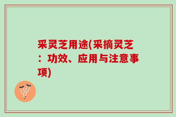 采灵芝用途(采摘灵芝：功效、应用与注意事项)