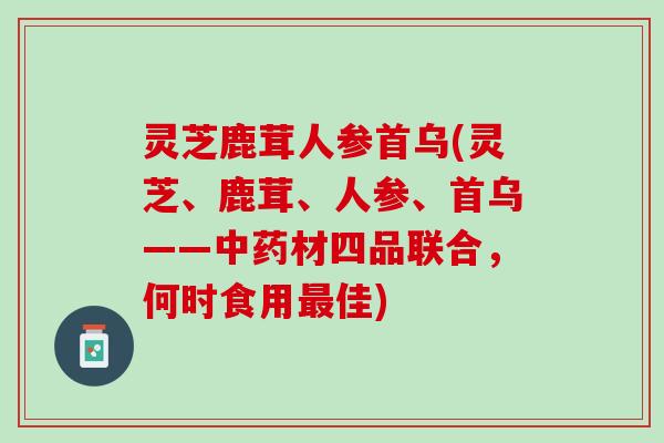 灵芝鹿茸人参首乌(灵芝、鹿茸、人参、首乌——材四品联合,何时食用佳) 灵芝鹿茸人参首乌(灵芝、鹿茸、人参、首乌——材四品联合,何时食用佳)