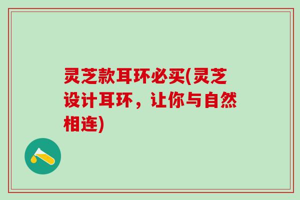 灵芝款耳环必买(灵芝设计耳环，让你与自然相连)