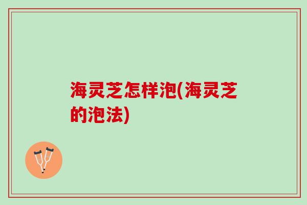 海灵芝怎样泡(海灵芝的泡法)