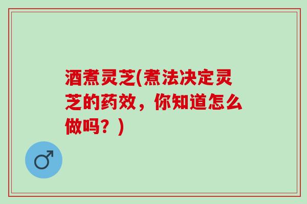 酒煮灵芝(煮法决定灵芝的，你知道怎么做吗？)