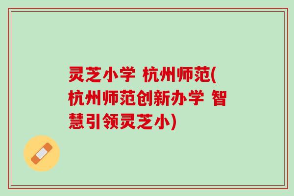 灵芝小学 杭州师范(杭州师范创新办学 智慧引领灵芝小)