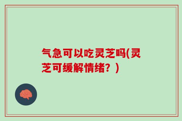 气急可以吃灵芝吗(灵芝可缓解情绪？)