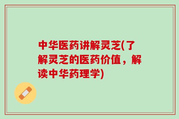 中华医药讲解灵芝(了解灵芝的医药价值,解读中华药理学) 中华医药讲解灵芝(了解灵芝的医药价值,解读中华药理学)