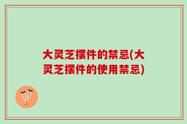 大灵芝摆件的禁忌(大灵芝摆件的使用禁忌)