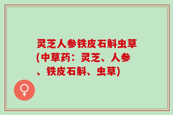 灵芝人参铁皮石斛虫草(中草药:灵芝、人参、铁皮石斛、虫草) 灵芝人参铁皮石斛虫草(中草药:灵芝、人参、铁皮石斛、虫草)