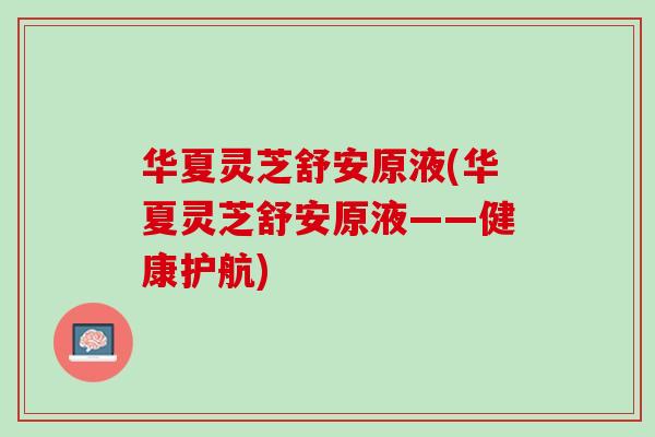 华夏灵芝舒安原液(华夏灵芝舒安原液——健康护航) 华夏灵芝舒安原液(华夏灵芝舒安原液——健康护航)