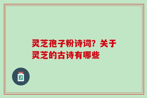 灵芝孢子粉诗词?关于灵芝的古诗有哪些 灵芝孢子粉诗词?关于灵芝的古诗有哪些