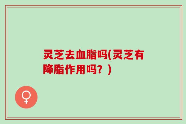灵芝去血脂吗(灵芝有降脂作用吗？)