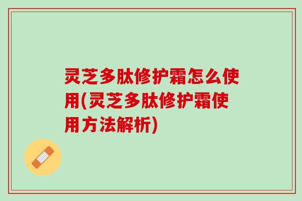 灵芝多肽修护霜怎么使用(灵芝多肽修护霜使用方法解析)