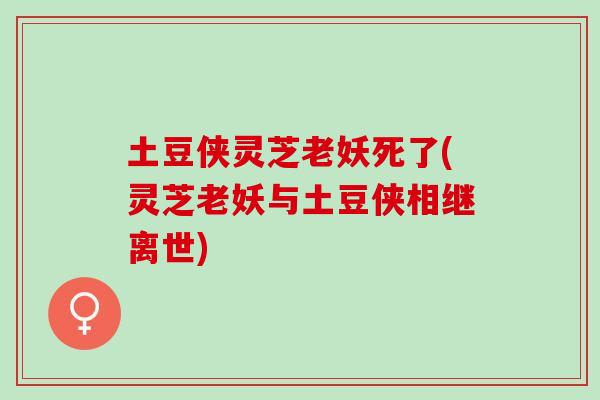 土豆侠灵芝老妖死了(灵芝老妖与土豆侠相继离世)