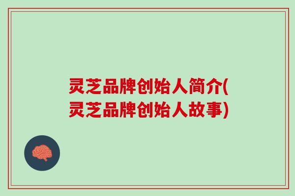 灵芝品牌创始人简介(灵芝品牌创始人故事) 灵芝品牌创始人简介(灵芝品牌创始人故事)