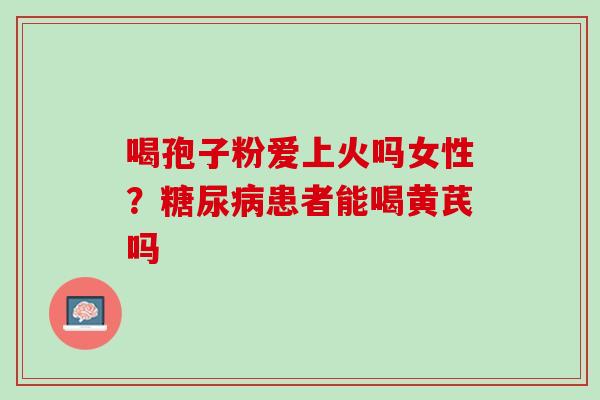 喝孢子粉爱上火吗女性？糖尿病患者能喝黄芪吗