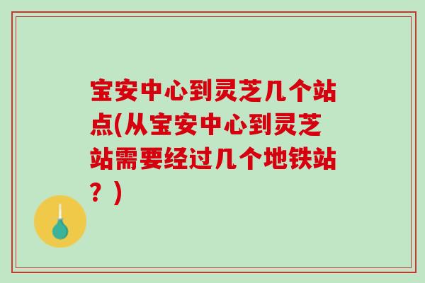 宝安中心到灵芝几个站点(从宝安中心到灵芝站需要经过几个地铁站？)