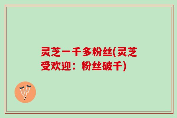 灵芝一千多粉丝(灵芝受欢迎：粉丝破千)