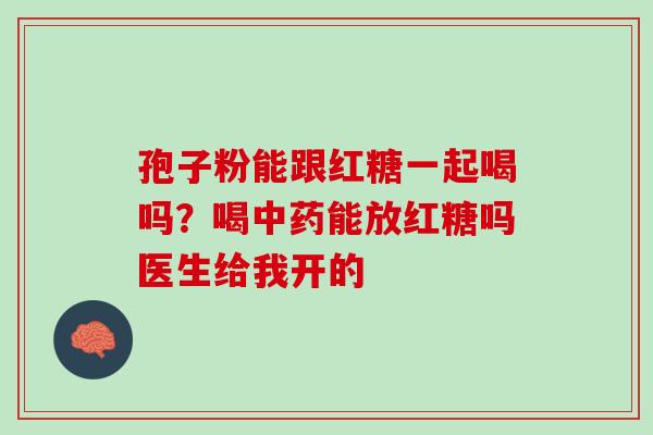 孢子粉能跟红糖一起喝吗？喝中药能放红糖吗医生给我开的