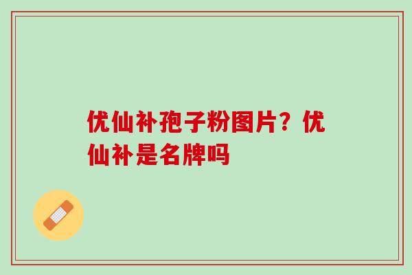优仙补孢子粉图片?优仙补是名牌吗 优仙补孢子粉图片?优仙补是名牌吗