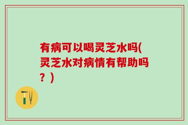 有可以喝灵芝水吗(灵芝水对情有帮助吗？)