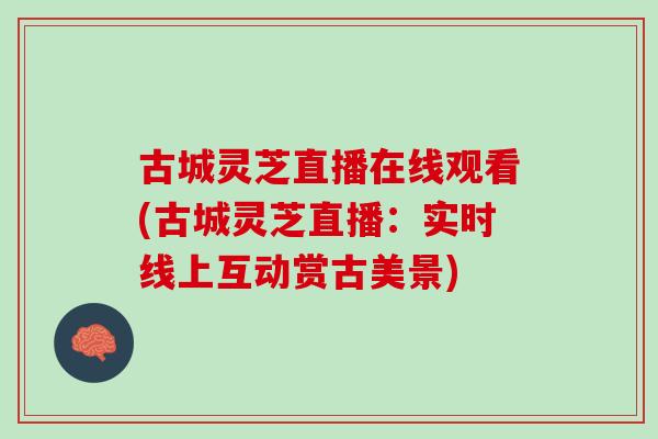 古城灵芝直播在线观看(古城灵芝直播:实时线上互动赏古美景) 古城灵芝直播在线观看(古城灵芝直播:实时线上互动赏古美景)