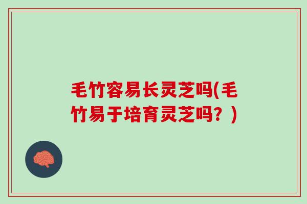 毛竹容易长灵芝吗(毛竹易于培育灵芝吗？)