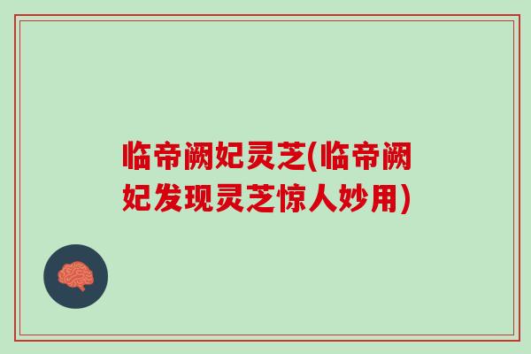 临帝阙妃灵芝(临帝阙妃发现灵芝惊人妙用) 临帝阙妃灵芝(临帝阙妃发现灵芝惊人妙用)