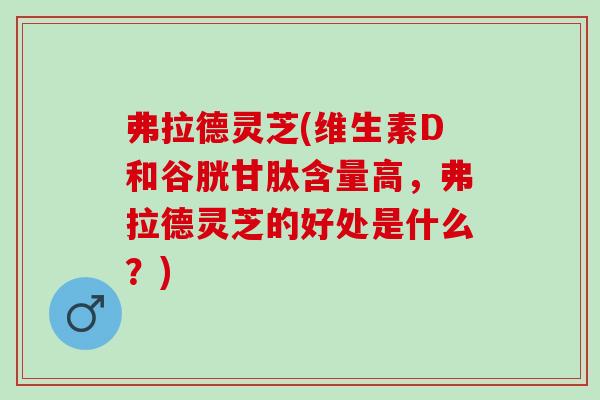弗拉德灵芝(维生素D和谷胱甘肽含量高，弗拉德灵芝的好处是什么？)