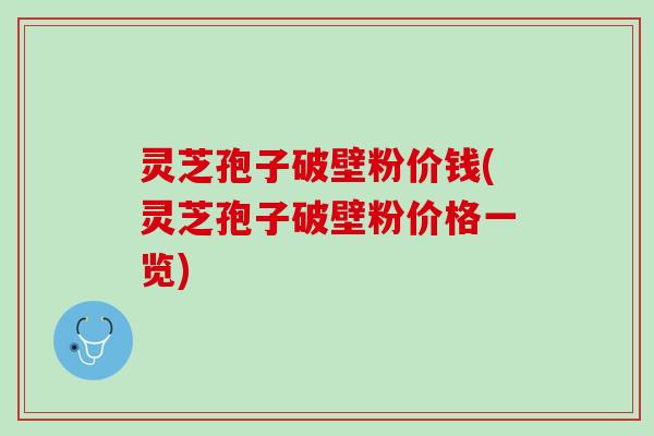 灵芝孢子破壁粉价钱(灵芝孢子破壁粉价格一览)