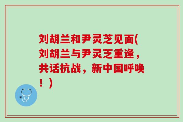 刘胡兰和尹灵芝见面(刘胡兰与尹灵芝重逢,共话抗战,新中国呼唤!) 刘胡兰和尹灵芝见面(刘胡兰与尹灵芝重逢,共话抗战,新中国呼唤!)