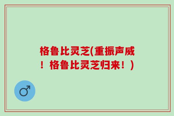 格鲁比灵芝(重振声威！格鲁比灵芝归来！)