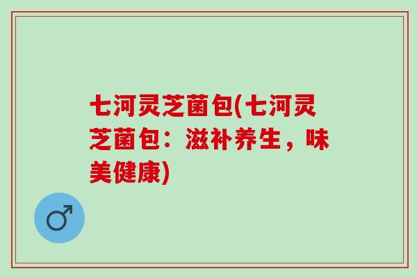 七河灵芝菌包(七河灵芝菌包：滋补养生，味美健康)