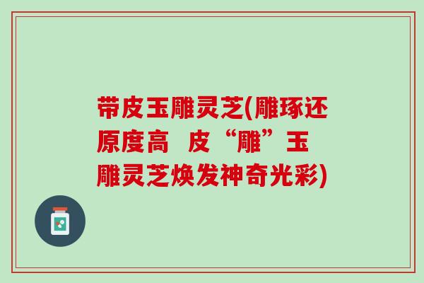 带皮玉雕灵芝(雕琢还原度高  皮“雕”玉雕灵芝焕发神奇光彩)