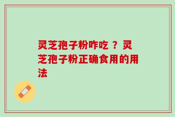 灵芝孢子粉咋吃 ?灵芝孢子粉正确食用的用法 灵芝孢子粉咋吃 ?灵芝孢子粉正确食用的用法