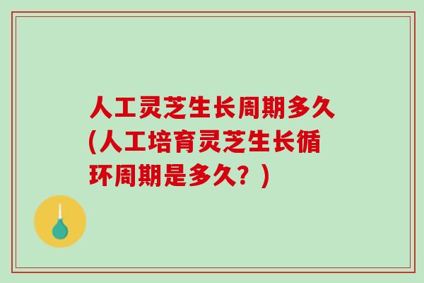 人工灵芝生长周期多久(人工培育灵芝生长循环周期是多久？)