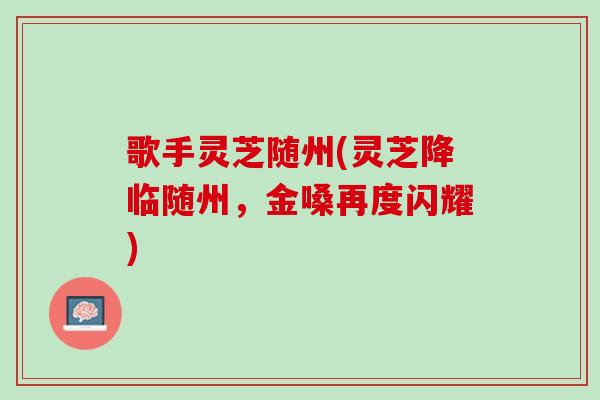 歌手灵芝随州(灵芝降临随州，金嗓再度闪耀)