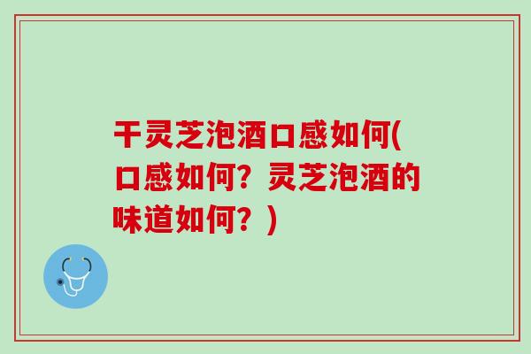 干灵芝泡酒口感如何(口感如何？灵芝泡酒的味道如何？)