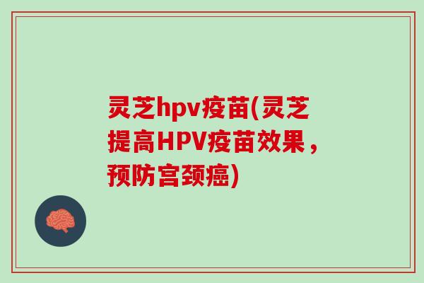 灵芝hpv疫苗(灵芝提高HPV疫苗效果,宫颈) 灵芝hpv疫苗(灵芝提高HPV疫苗效果,宫颈)