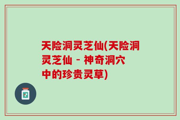 天险洞灵芝仙(天险洞灵芝仙 - 神奇洞穴中的珍贵灵草) 天险洞灵芝仙(天险洞灵芝仙 - 神奇洞穴中的珍贵灵草)