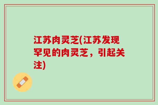 江苏肉灵芝(江苏发现罕见的肉灵芝，引起关注)