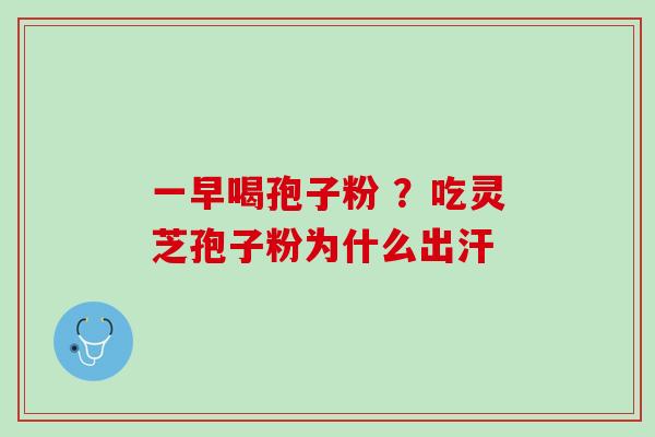 一早喝孢子粉 ？吃灵芝孢子粉为什么出汗