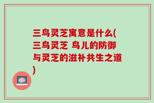 三鸟灵芝寓意是什么(三鸟灵芝 鸟儿的防御与灵芝的滋补共生之道) 三鸟灵芝寓意是什么(三鸟灵芝 鸟儿的防御与灵芝的滋补共生之道)