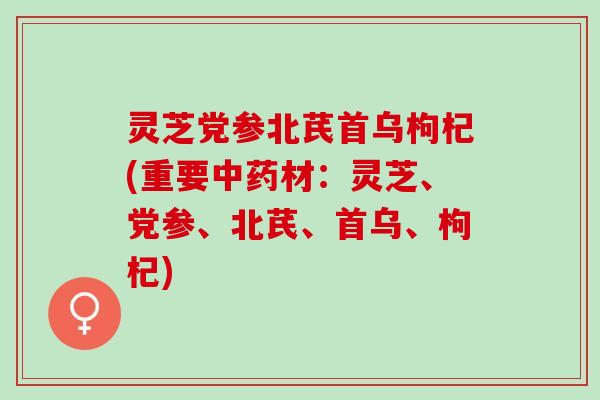 灵芝党参北芪首乌枸杞(重要材：灵芝、党参、北芪、首乌、枸杞)