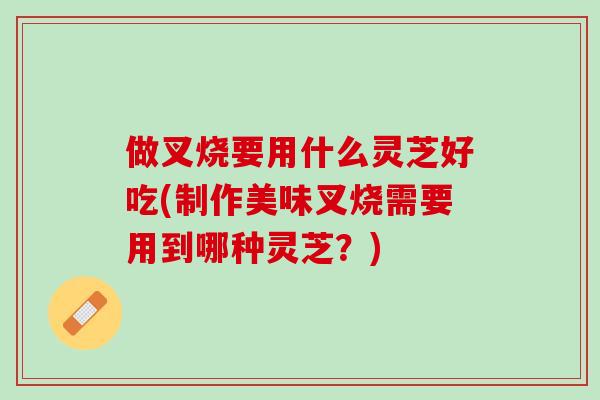 做叉烧要用什么灵芝好吃(制作美味叉烧需要用到哪种灵芝？)