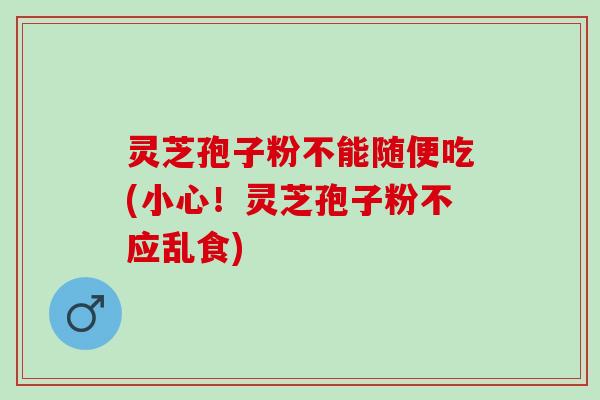 灵芝孢子粉不能随便吃(小心！灵芝孢子粉不应乱食)