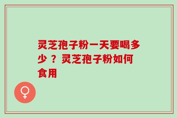 灵芝孢子粉一天要喝多少 ？灵芝孢子粉如何食用