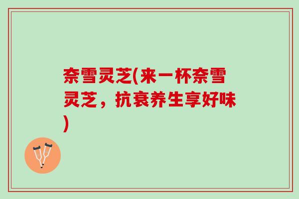奈雪灵芝(来一杯奈雪灵芝，抗衰养生享好味)