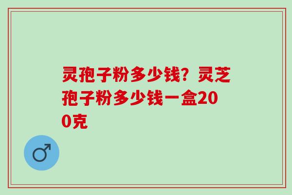 灵孢子粉多少钱？灵芝孢子粉多少钱一盒200克